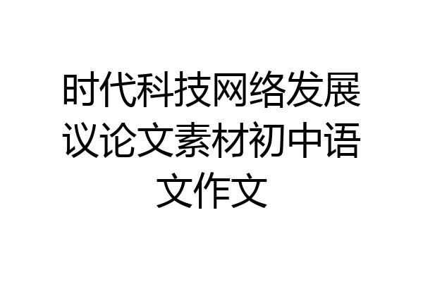 时代科技网络发展议论文素材初中语文作文