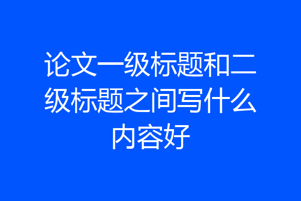 论文一级标题和二级标题之间写什么内容好