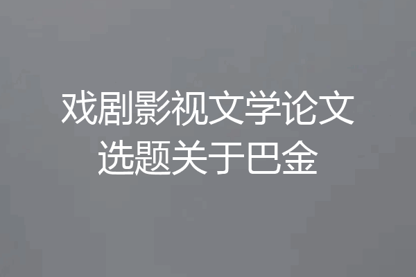 戏剧影视文学论文选题关于巴金