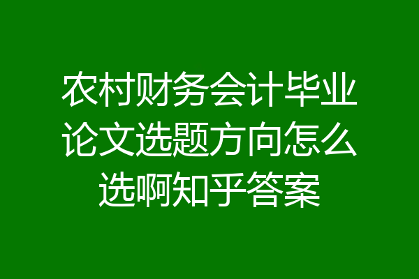 农村财务会计毕业论文选题方向怎么选啊知乎答案