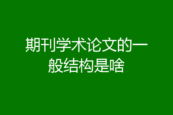 期刊学术论文的一般结构是啥