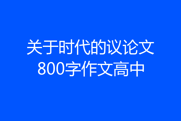 关于时代的议论文800字作文高中