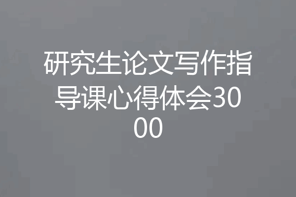 研究生论文写作指导课心得体会3000