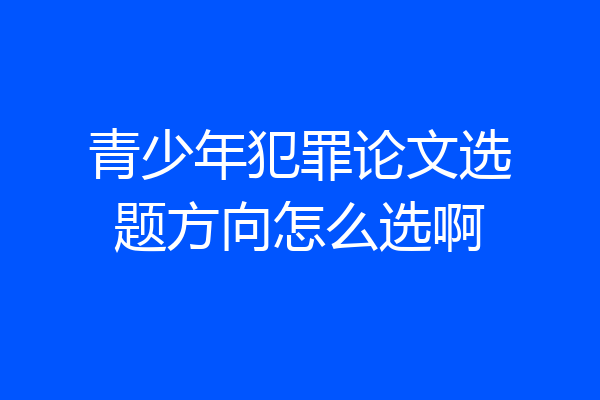 青少年犯罪论文选题方向怎么选啊