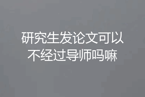 研究生发论文可以不经过导师吗嘛