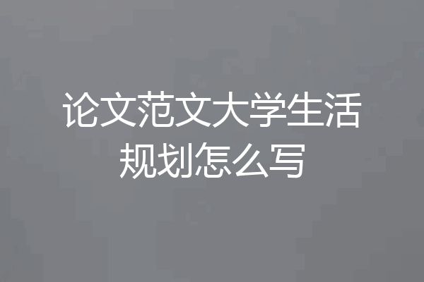 论文范文大学生活规划怎么写