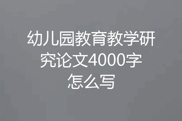 幼儿园教育教学研究论文4000字怎么写