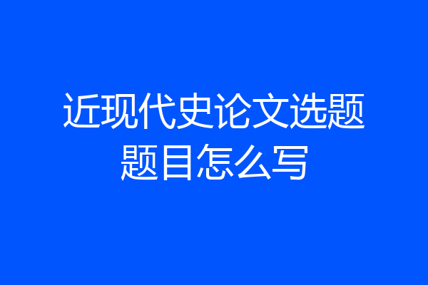 近现代史论文选题题目怎么写