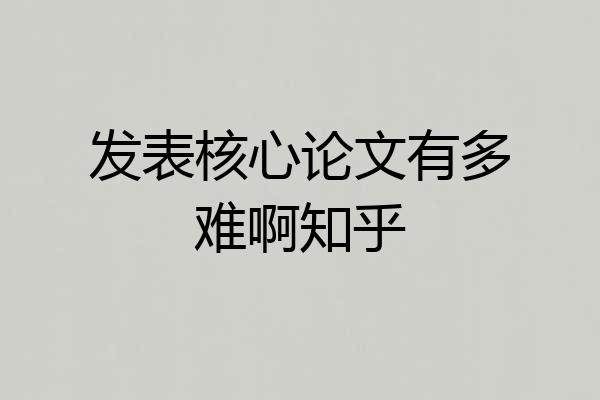 发表核心论文有多难啊知乎