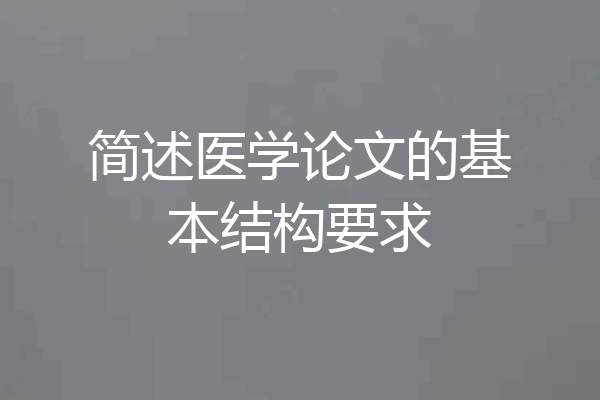 简述医学论文的基本结构要求