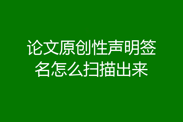 论文原创性声明签名怎么扫描出来