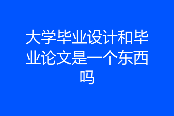 大学毕业设计和毕业论文是一个东西吗