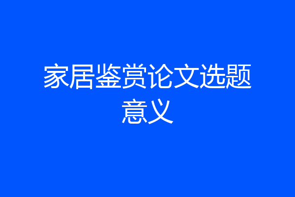 家居鉴赏论文选题意义