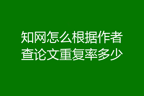 知网怎么根据作者查论文重复率多少