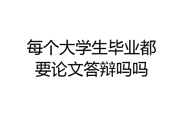每个大学生毕业都要论文答辩吗吗