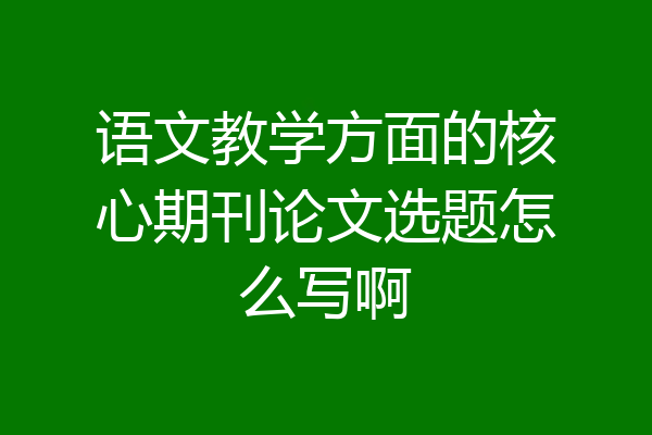 语文教学方面的核心期刊论文选题怎么写啊