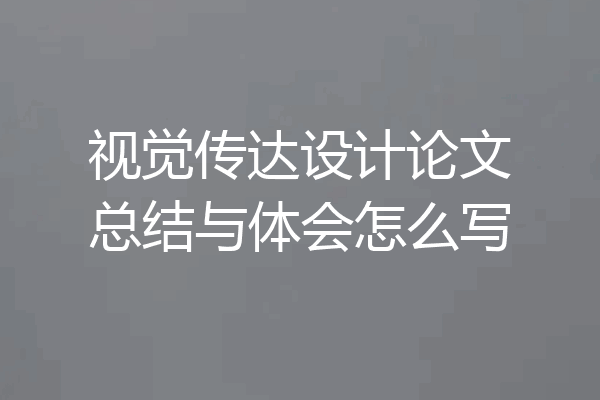 视觉传达设计论文总结与体会怎么写