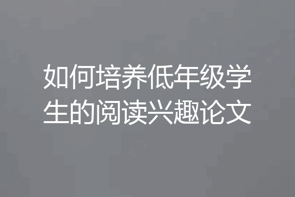 如何培养低年级学生的阅读兴趣论文