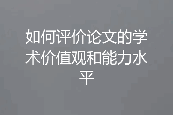 如何评价论文的学术价值观和能力水平