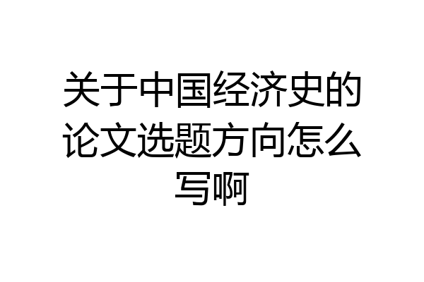 关于中国经济史的论文选题方向怎么写啊