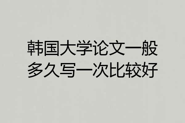 韩国大学论文一般多久写一次比较好