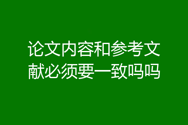 论文内容和参考文献必须要一致吗吗