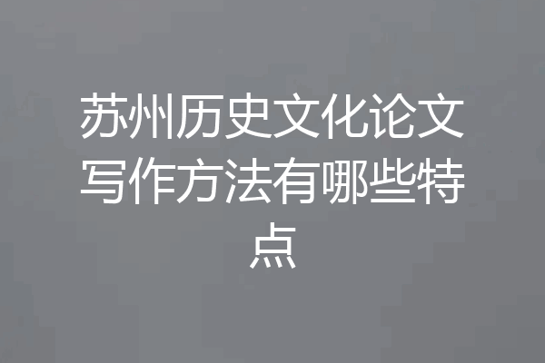 苏州历史文化论文写作方法有哪些特点