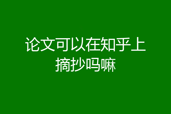 论文可以在知乎上摘抄吗嘛