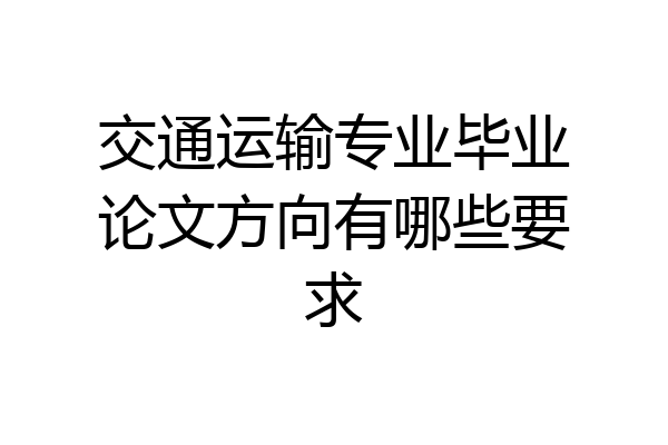 交通运输专业毕业论文方向有哪些要求