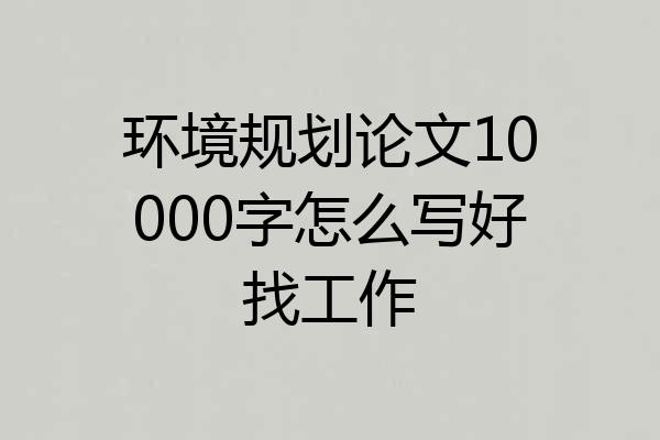 环境规划论文10000字怎么写好找工作