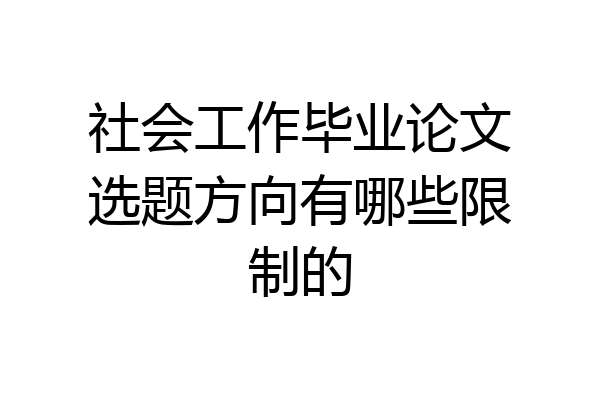 社会工作毕业论文选题方向有哪些限制的