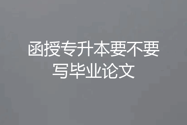 函授专升本要不要写毕业论文