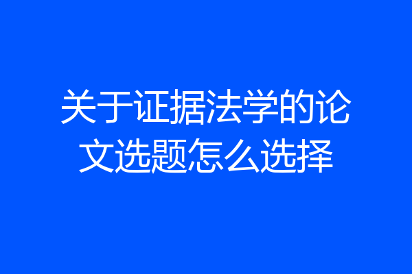 关于证据法学的论文选题怎么选择