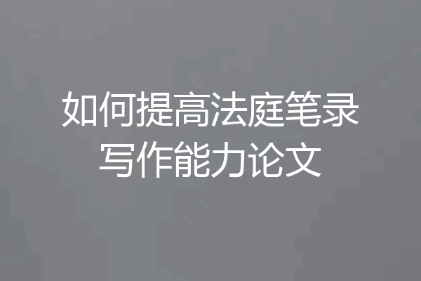 如何提高法庭笔录写作能力论文