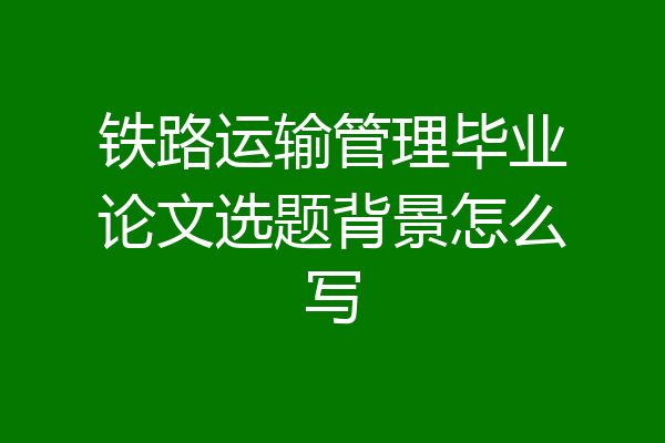 铁路运输管理毕业论文选题背景怎么写