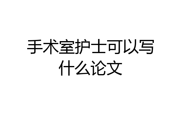 手术室护士可以写什么论文