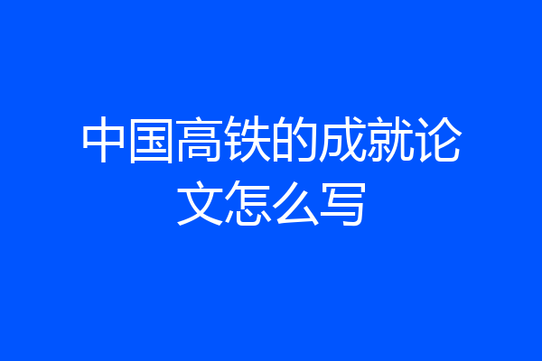 中国高铁的成就论文怎么写