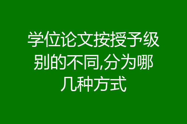 学位论文按授予级别的不同,分为哪几种方式