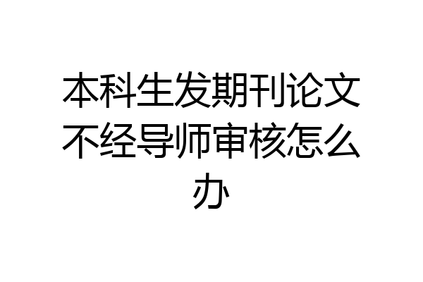 本科生发期刊论文不经导师审核怎么办