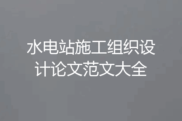 水电站施工组织设计论文范文大全
