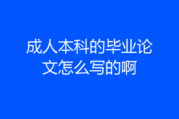 成人本科的毕业论文怎么写的啊