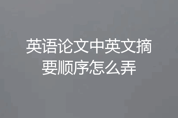 英语论文中英文摘要顺序怎么弄