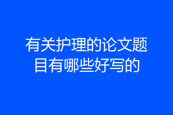 有关护理的论文题目有哪些好写的