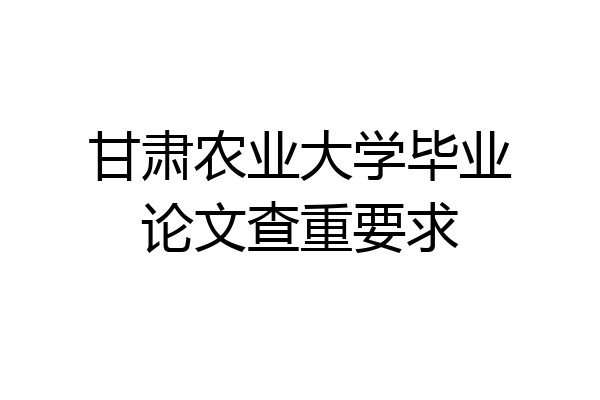 甘肃农业大学毕业论文查重要求
