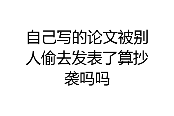 自己写的论文被别人偷去发表了算抄袭吗吗