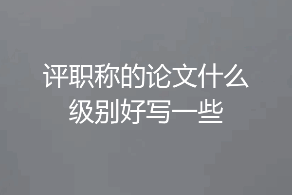 评职称的论文什么级别好写一些