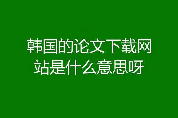 韩国的论文下载网站是什么意思呀