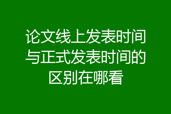 论文线上发表时间与正式发表时间的区别在哪看