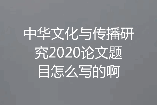 中华文化与传播研究2020论文题目怎么写的啊