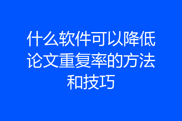 什么软件可以降低论文重复率的方法和技巧